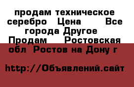 продам техническое серебро › Цена ­ 1 - Все города Другое » Продам   . Ростовская обл.,Ростов-на-Дону г.